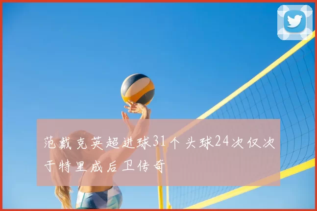 范戴克英超进球31个头球24次仅次于特里成后卫传奇