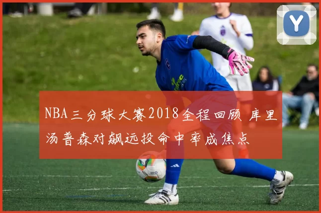 NBA三分球大赛2018全程回顾 库里汤普森对飙远投命中率成焦点