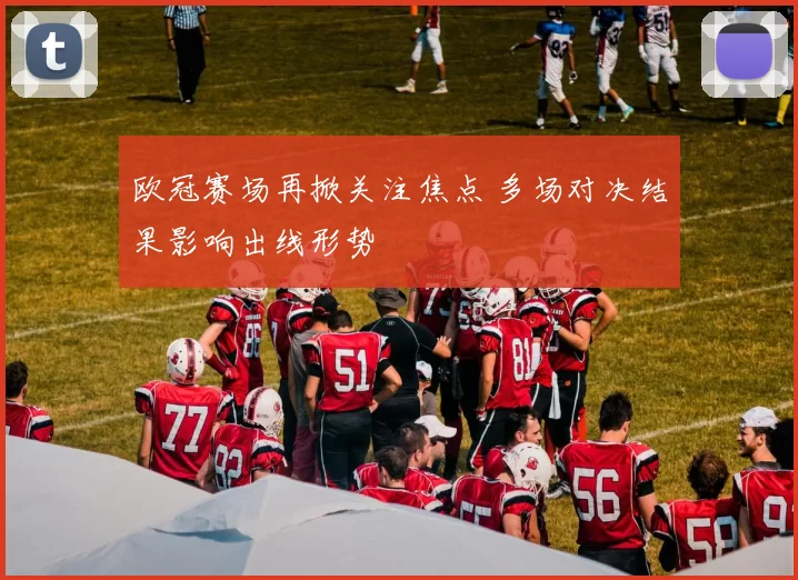 欧冠赛场再掀关注焦点 多场对决结果影响出线形势
