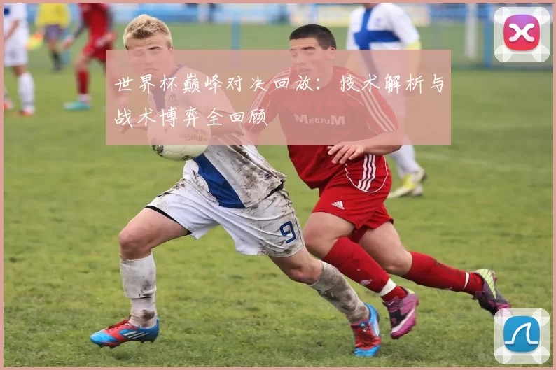 世界杯巅峰对决回放：技术解析与战术博弈全回顾