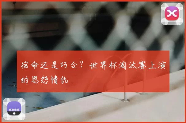 宿命还是巧合?世界杯淘汰赛上演的恩怨情仇