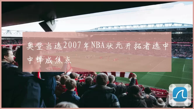 奥登当选2007年NBA状元开拓者选中中锋成焦点