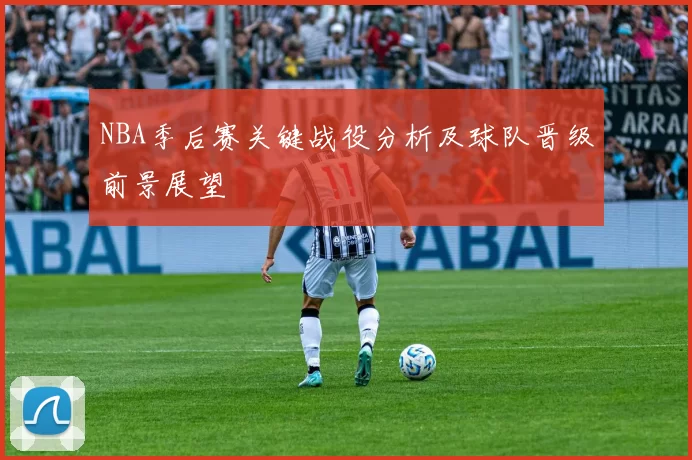 NBA季后赛关键战役分析及球队晋级前景展望