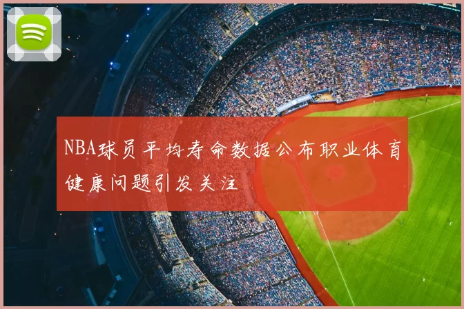 NBA球员平均寿命数据公布职业体育健康问题引发关注