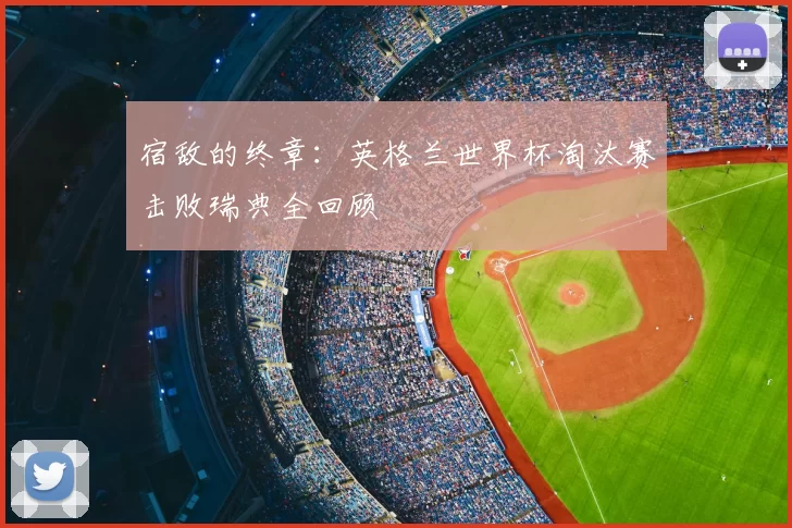 宿敌的终章：英格兰世界杯淘汰赛击败瑞典全回顾